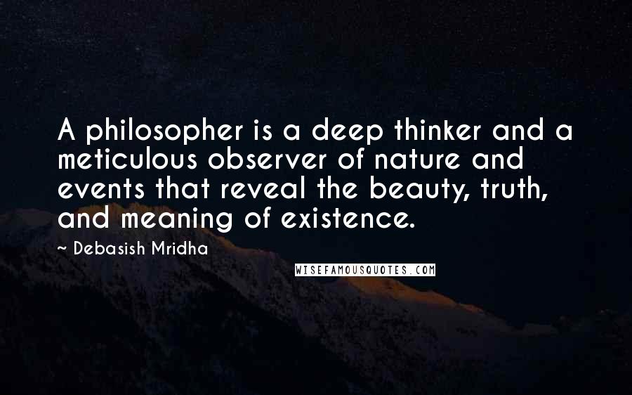 Debasish Mridha Quotes: A philosopher is a deep thinker and a meticulous observer of nature and events that reveal the beauty, truth, and meaning of existence.