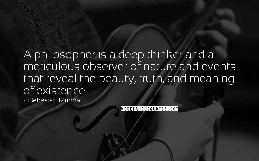 Debasish Mridha Quotes: A philosopher is a deep thinker and a meticulous observer of nature and events that reveal the beauty, truth, and meaning of existence.