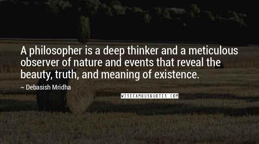 Debasish Mridha Quotes: A philosopher is a deep thinker and a meticulous observer of nature and events that reveal the beauty, truth, and meaning of existence.