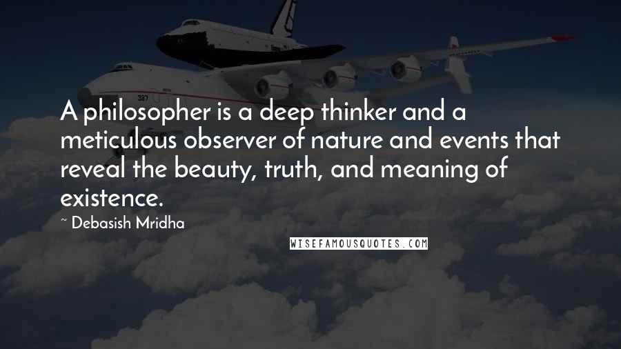 Debasish Mridha Quotes: A philosopher is a deep thinker and a meticulous observer of nature and events that reveal the beauty, truth, and meaning of existence.