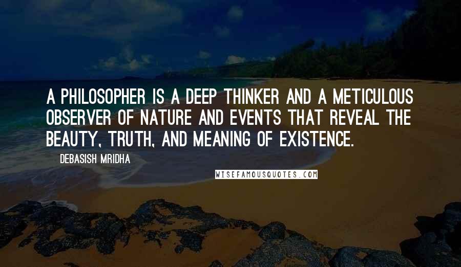 Debasish Mridha Quotes: A philosopher is a deep thinker and a meticulous observer of nature and events that reveal the beauty, truth, and meaning of existence.