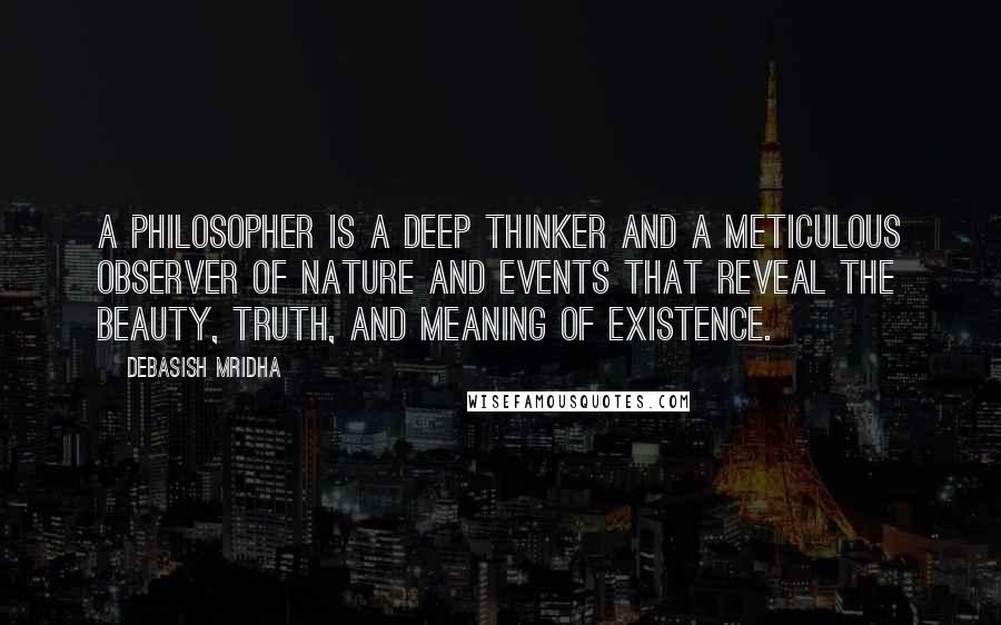 Debasish Mridha Quotes: A philosopher is a deep thinker and a meticulous observer of nature and events that reveal the beauty, truth, and meaning of existence.