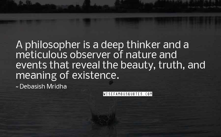 Debasish Mridha Quotes: A philosopher is a deep thinker and a meticulous observer of nature and events that reveal the beauty, truth, and meaning of existence.