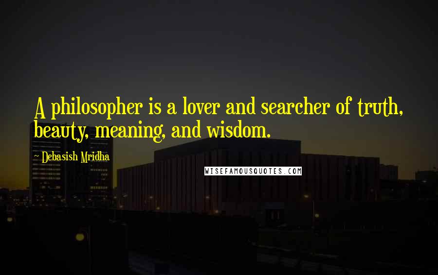 Debasish Mridha Quotes: A philosopher is a lover and searcher of truth, beauty, meaning, and wisdom.