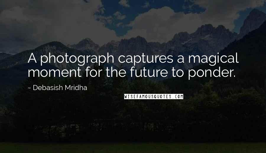 Debasish Mridha Quotes: A photograph captures a magical moment for the future to ponder.