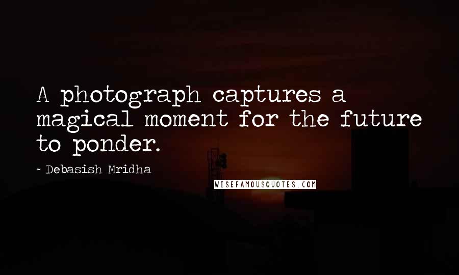 Debasish Mridha Quotes: A photograph captures a magical moment for the future to ponder.