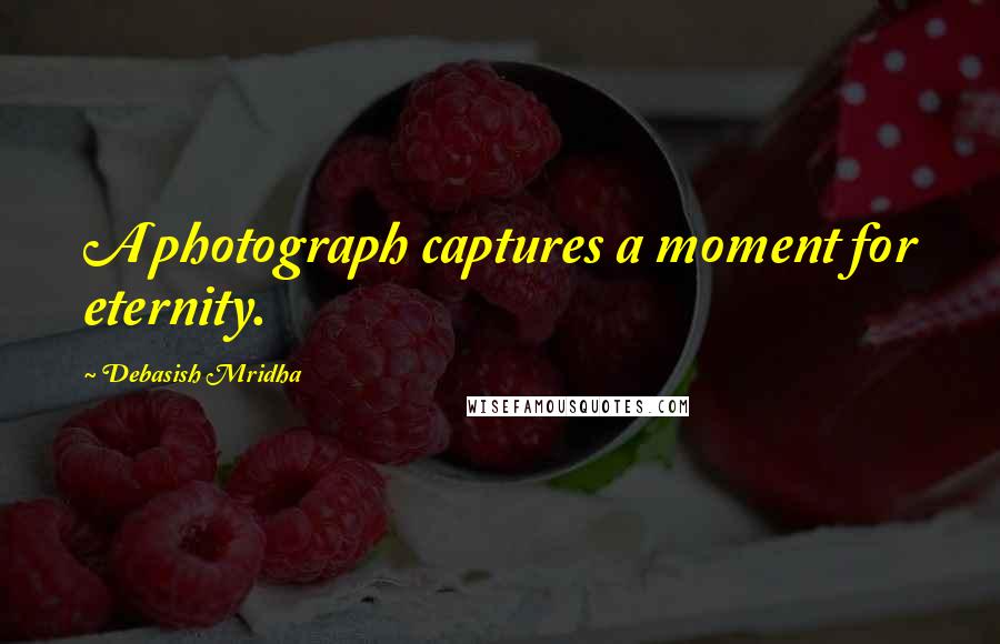 Debasish Mridha Quotes: A photograph captures a moment for eternity.