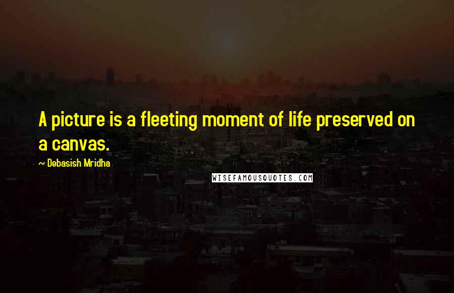 Debasish Mridha Quotes: A picture is a fleeting moment of life preserved on a canvas.
