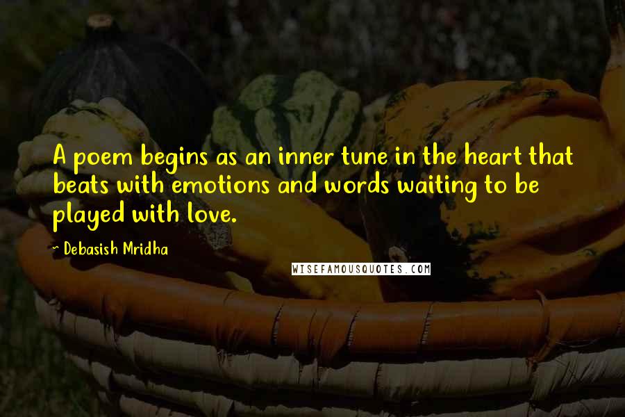 Debasish Mridha Quotes: A poem begins as an inner tune in the heart that beats with emotions and words waiting to be played with love.