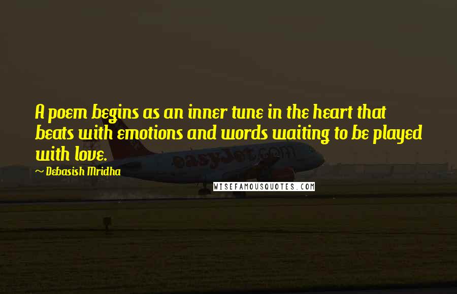 Debasish Mridha Quotes: A poem begins as an inner tune in the heart that beats with emotions and words waiting to be played with love.