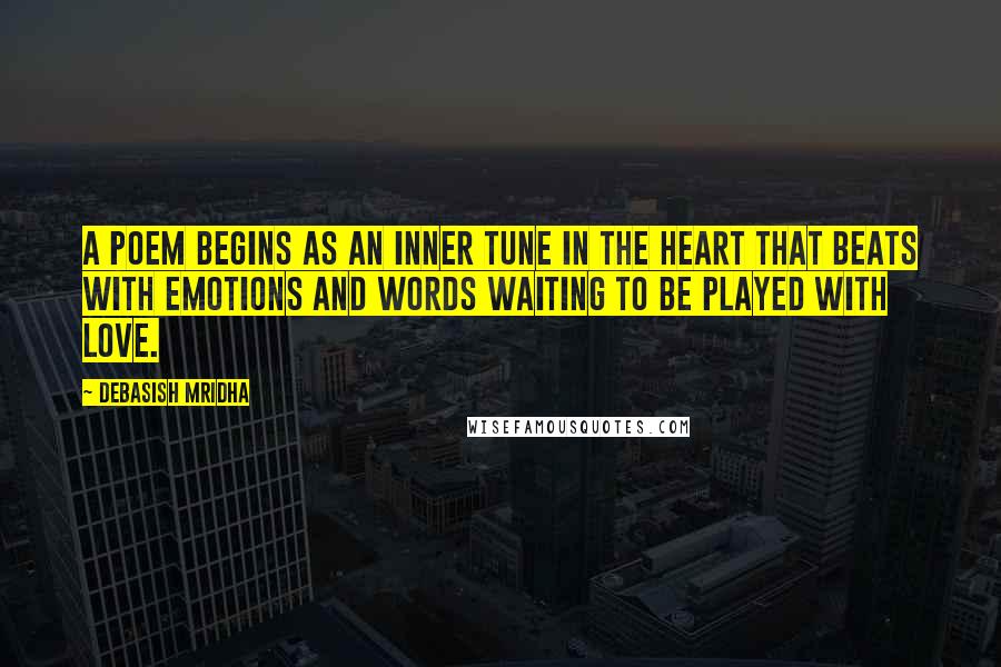 Debasish Mridha Quotes: A poem begins as an inner tune in the heart that beats with emotions and words waiting to be played with love.