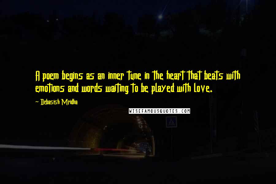 Debasish Mridha Quotes: A poem begins as an inner tune in the heart that beats with emotions and words waiting to be played with love.