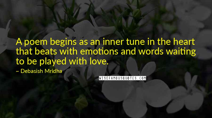 Debasish Mridha Quotes: A poem begins as an inner tune in the heart that beats with emotions and words waiting to be played with love.