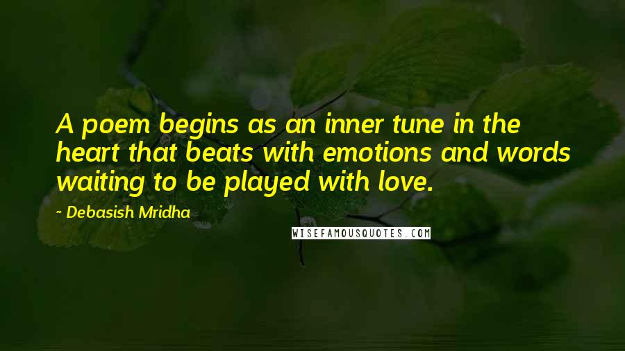 Debasish Mridha Quotes: A poem begins as an inner tune in the heart that beats with emotions and words waiting to be played with love.