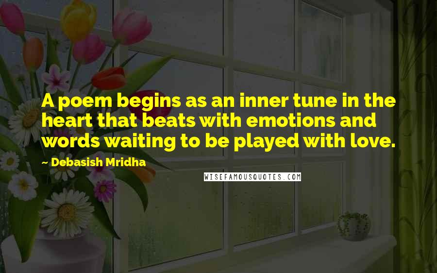 Debasish Mridha Quotes: A poem begins as an inner tune in the heart that beats with emotions and words waiting to be played with love.