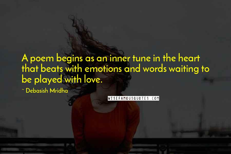 Debasish Mridha Quotes: A poem begins as an inner tune in the heart that beats with emotions and words waiting to be played with love.