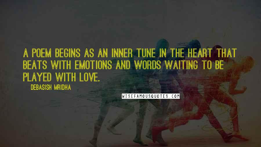 Debasish Mridha Quotes: A poem begins as an inner tune in the heart that beats with emotions and words waiting to be played with love.