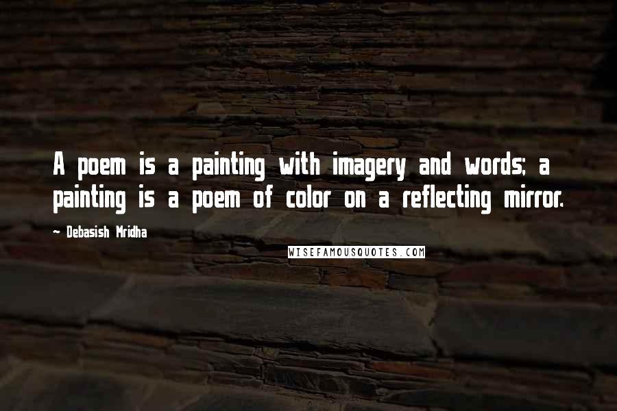 Debasish Mridha Quotes: A poem is a painting with imagery and words; a painting is a poem of color on a reflecting mirror.