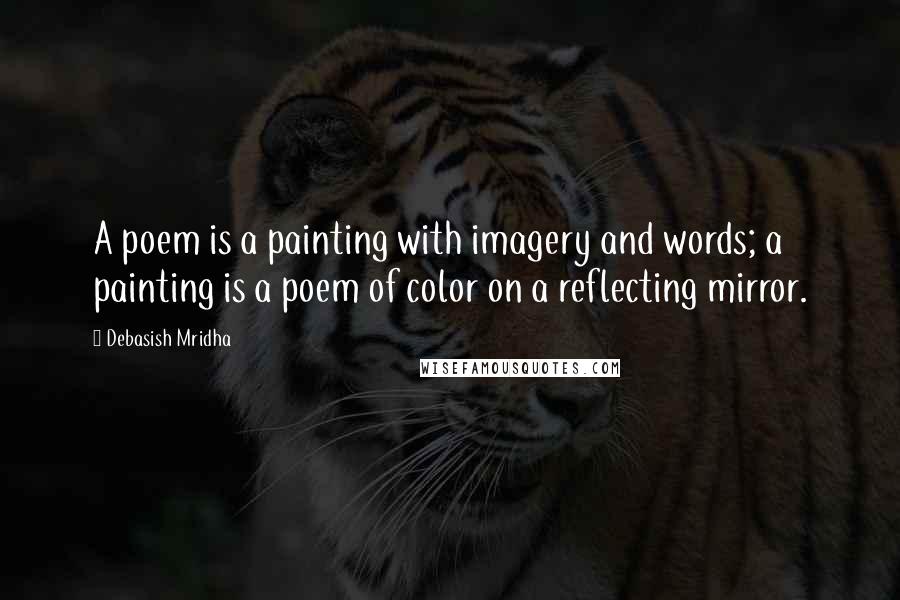 Debasish Mridha Quotes: A poem is a painting with imagery and words; a painting is a poem of color on a reflecting mirror.
