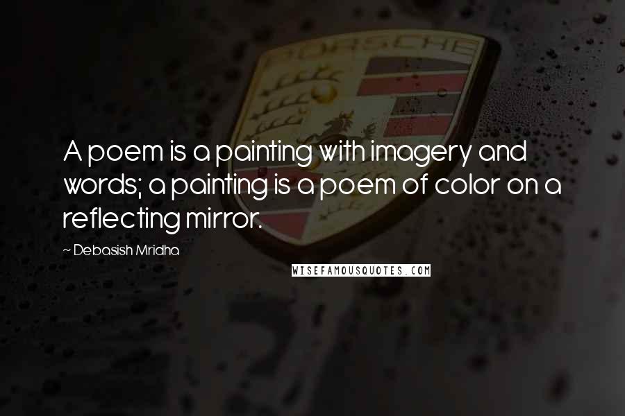 Debasish Mridha Quotes: A poem is a painting with imagery and words; a painting is a poem of color on a reflecting mirror.