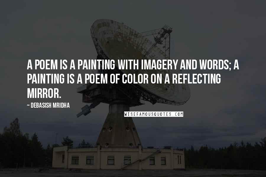 Debasish Mridha Quotes: A poem is a painting with imagery and words; a painting is a poem of color on a reflecting mirror.