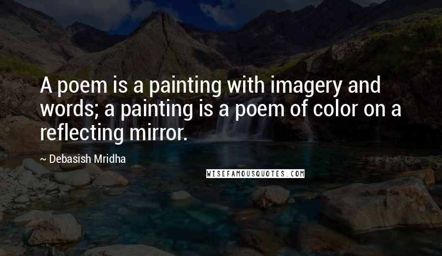 Debasish Mridha Quotes: A poem is a painting with imagery and words; a painting is a poem of color on a reflecting mirror.