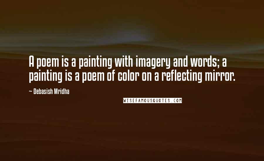 Debasish Mridha Quotes: A poem is a painting with imagery and words; a painting is a poem of color on a reflecting mirror.