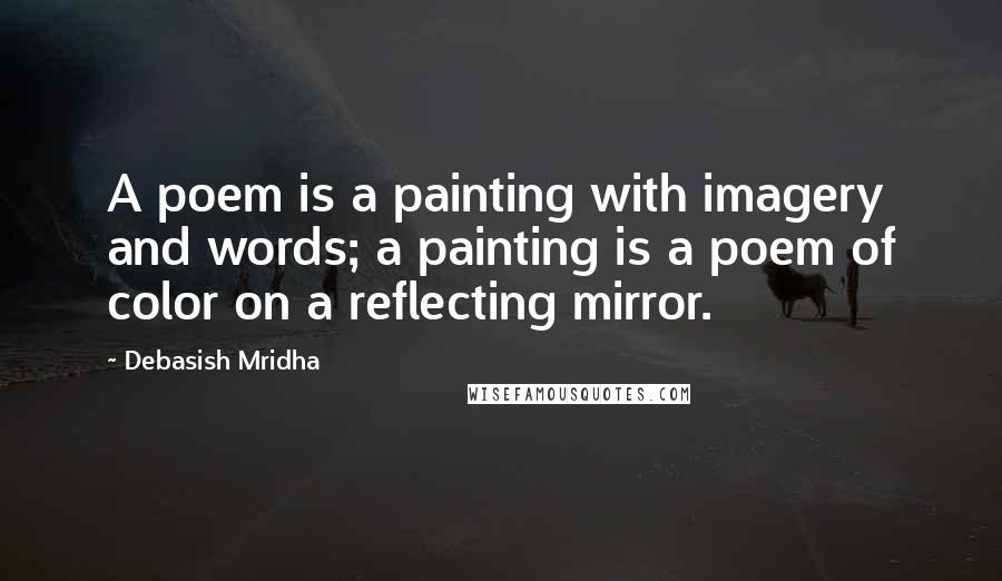 Debasish Mridha Quotes: A poem is a painting with imagery and words; a painting is a poem of color on a reflecting mirror.