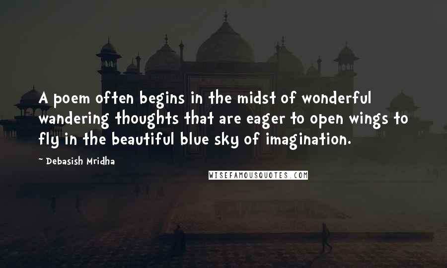Debasish Mridha Quotes: A poem often begins in the midst of wonderful wandering thoughts that are eager to open wings to fly in the beautiful blue sky of imagination.