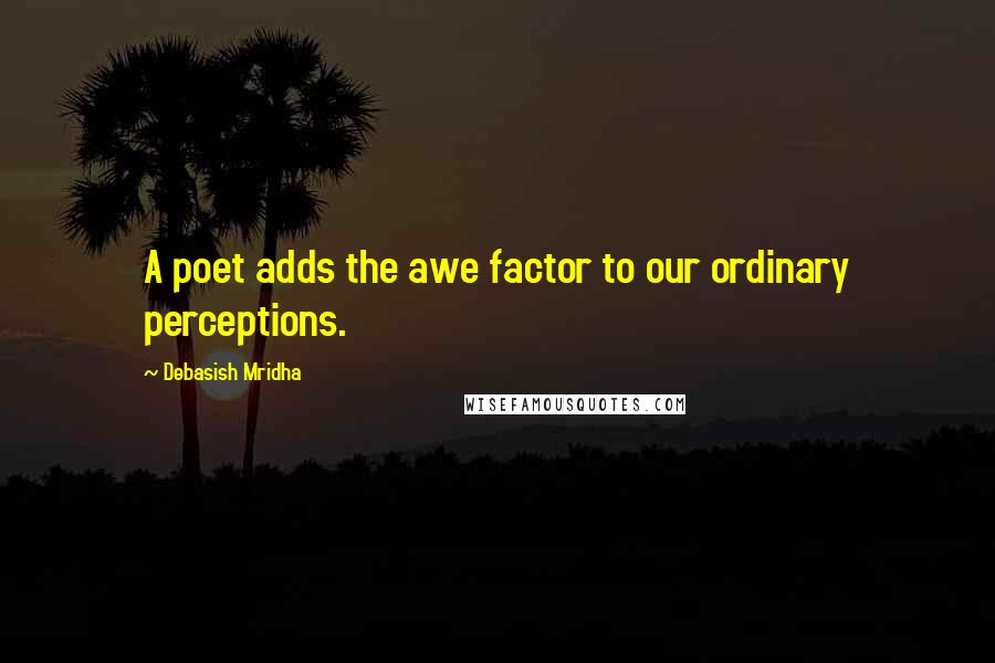 Debasish Mridha Quotes: A poet adds the awe factor to our ordinary perceptions.