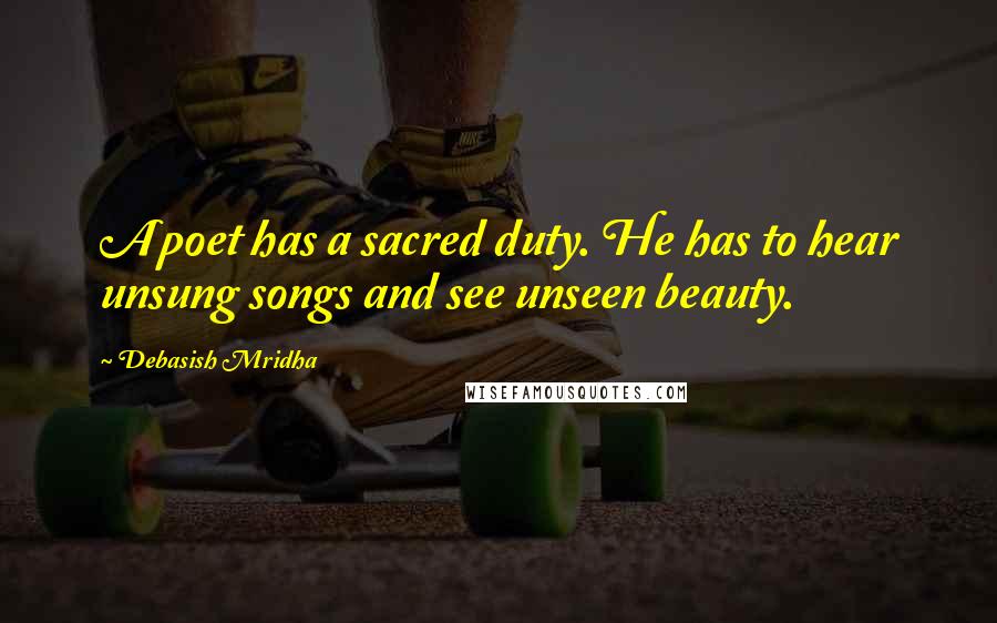 Debasish Mridha Quotes: A poet has a sacred duty. He has to hear unsung songs and see unseen beauty.