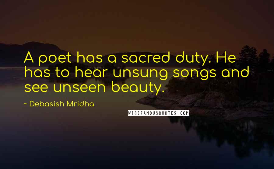 Debasish Mridha Quotes: A poet has a sacred duty. He has to hear unsung songs and see unseen beauty.