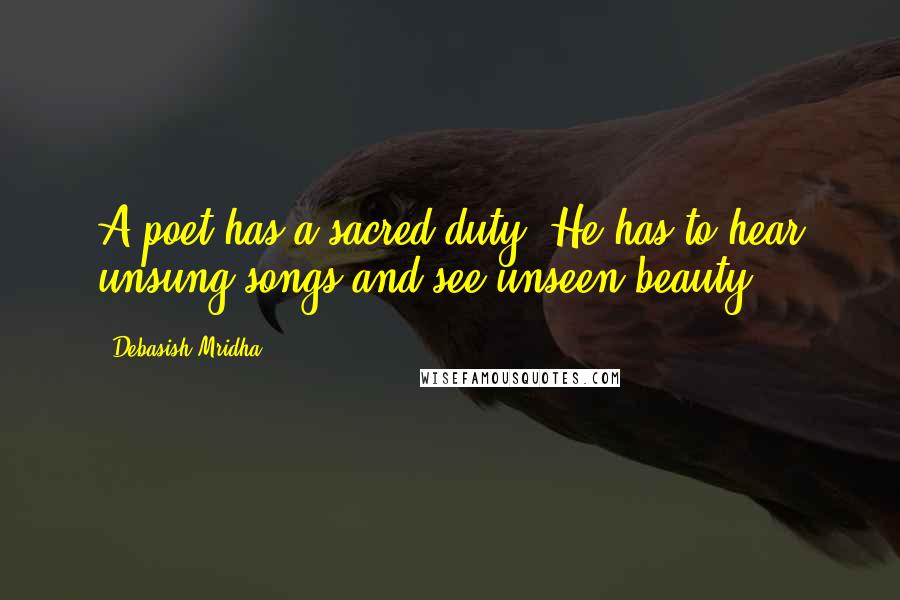 Debasish Mridha Quotes: A poet has a sacred duty. He has to hear unsung songs and see unseen beauty.