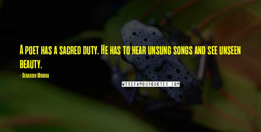 Debasish Mridha Quotes: A poet has a sacred duty. He has to hear unsung songs and see unseen beauty.