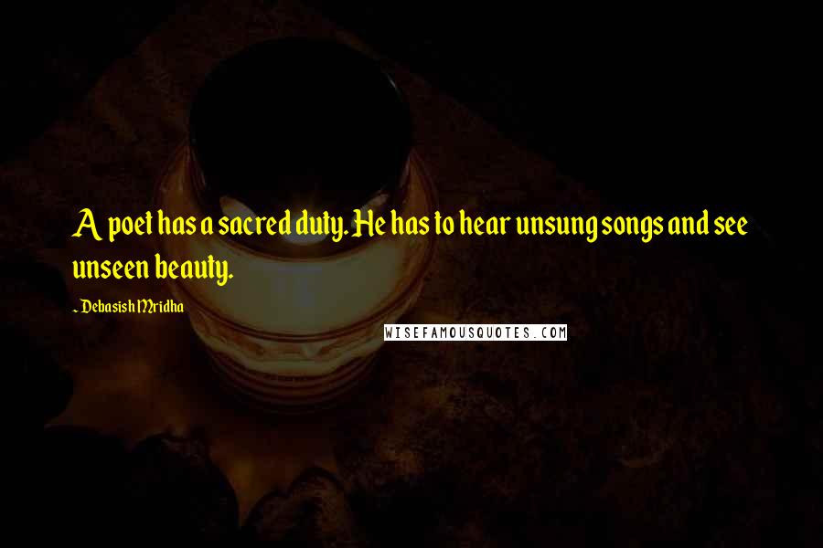 Debasish Mridha Quotes: A poet has a sacred duty. He has to hear unsung songs and see unseen beauty.