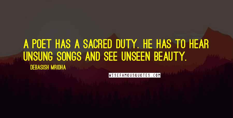 Debasish Mridha Quotes: A poet has a sacred duty. He has to hear unsung songs and see unseen beauty.