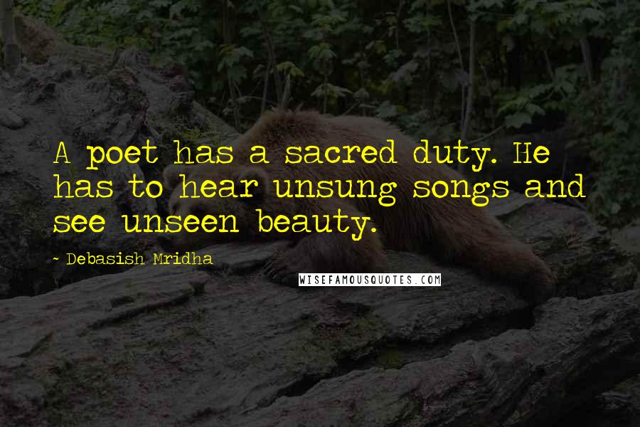 Debasish Mridha Quotes: A poet has a sacred duty. He has to hear unsung songs and see unseen beauty.