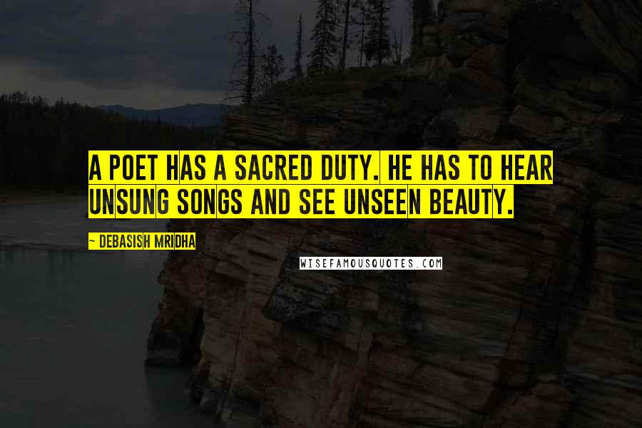 Debasish Mridha Quotes: A poet has a sacred duty. He has to hear unsung songs and see unseen beauty.