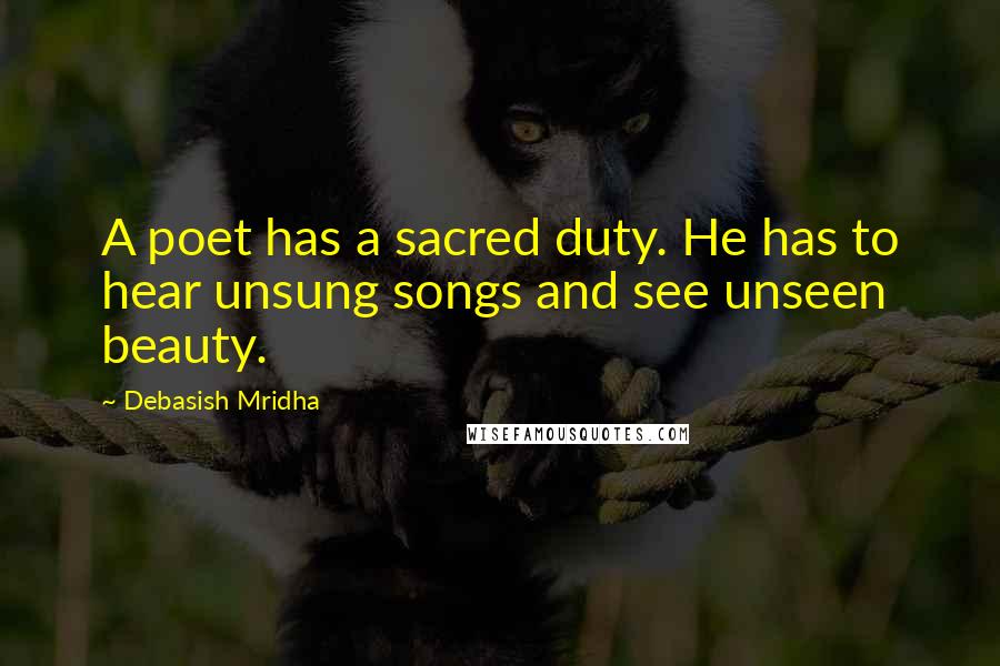 Debasish Mridha Quotes: A poet has a sacred duty. He has to hear unsung songs and see unseen beauty.
