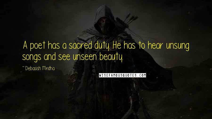 Debasish Mridha Quotes: A poet has a sacred duty. He has to hear unsung songs and see unseen beauty.