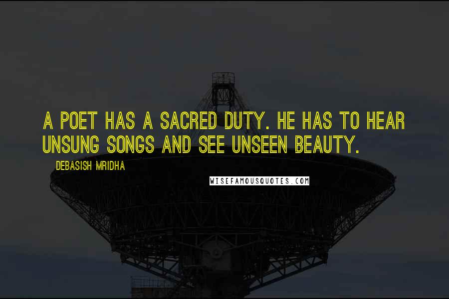 Debasish Mridha Quotes: A poet has a sacred duty. He has to hear unsung songs and see unseen beauty.