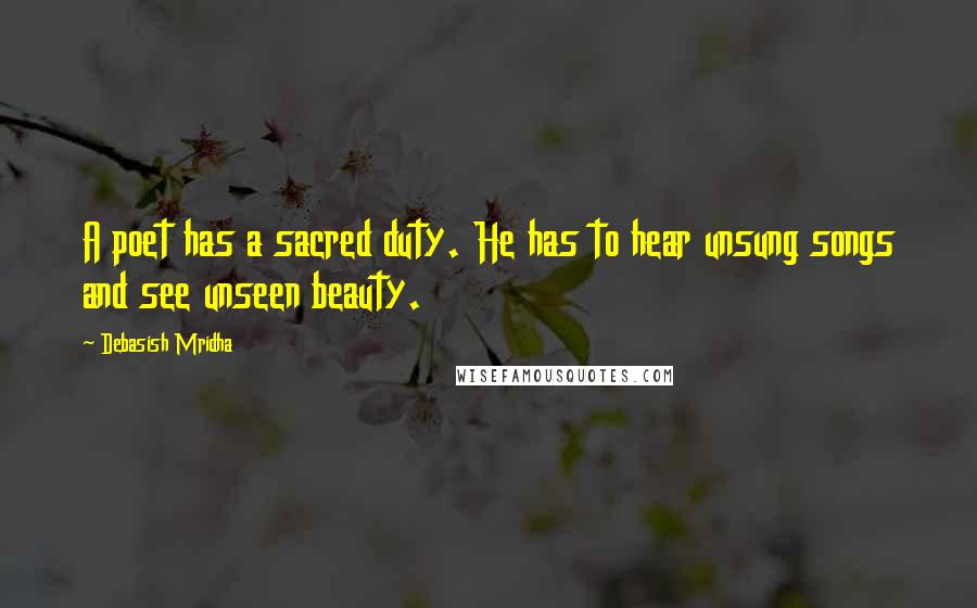 Debasish Mridha Quotes: A poet has a sacred duty. He has to hear unsung songs and see unseen beauty.