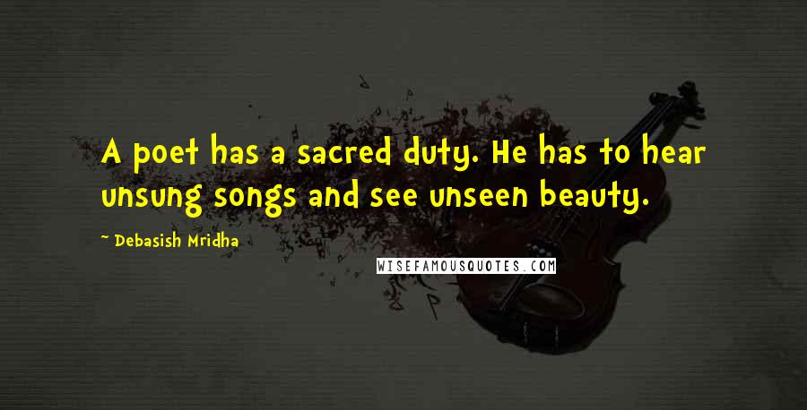 Debasish Mridha Quotes: A poet has a sacred duty. He has to hear unsung songs and see unseen beauty.