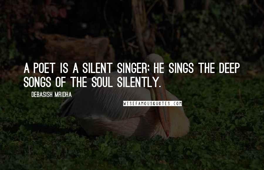 Debasish Mridha Quotes: A poet is a silent singer; he sings the deep songs of the soul silently.