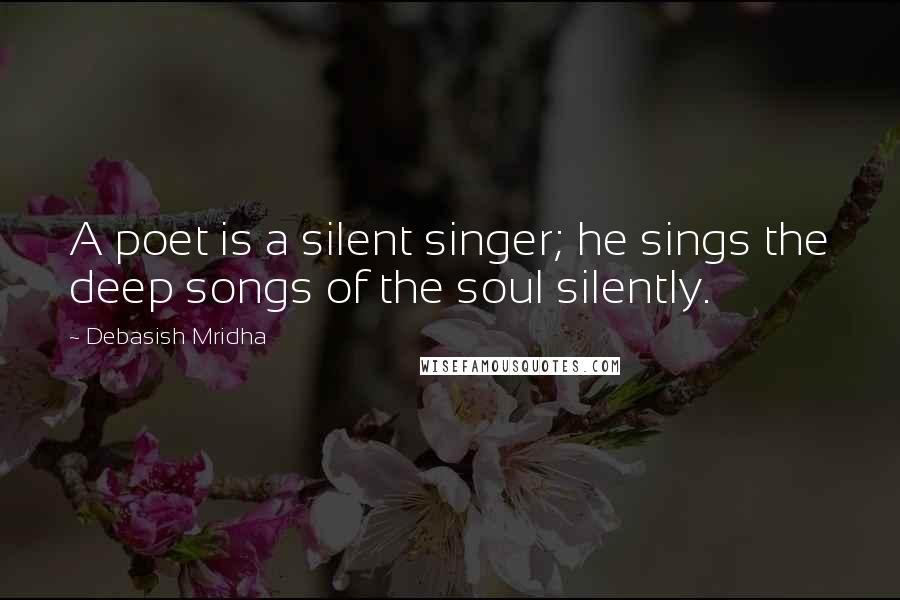 Debasish Mridha Quotes: A poet is a silent singer; he sings the deep songs of the soul silently.
