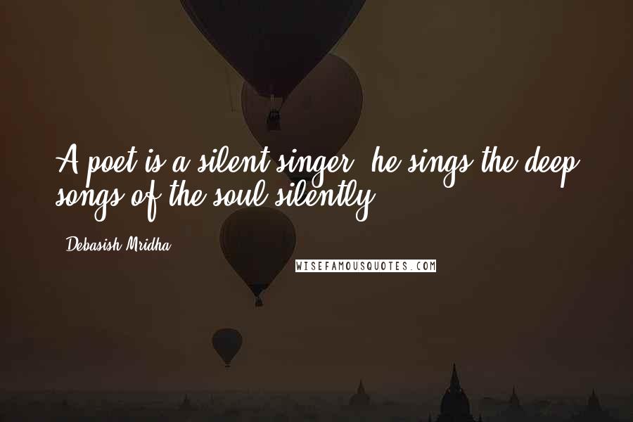 Debasish Mridha Quotes: A poet is a silent singer; he sings the deep songs of the soul silently.