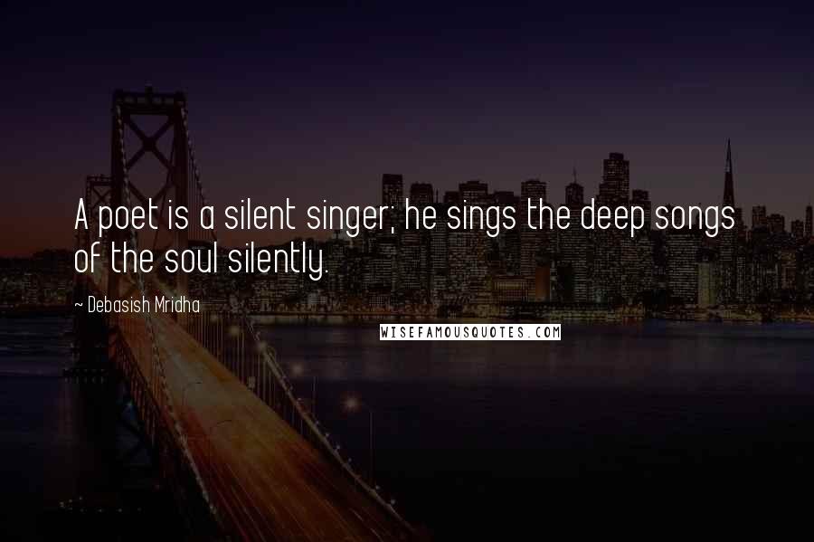 Debasish Mridha Quotes: A poet is a silent singer; he sings the deep songs of the soul silently.
