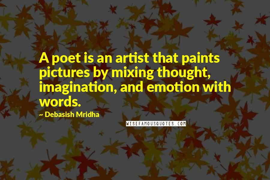 Debasish Mridha Quotes: A poet is an artist that paints pictures by mixing thought, imagination, and emotion with words.