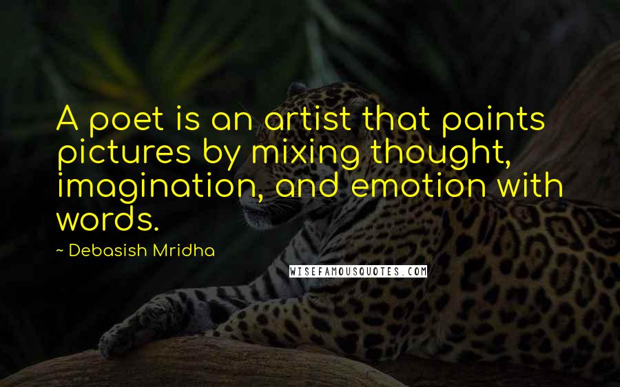 Debasish Mridha Quotes: A poet is an artist that paints pictures by mixing thought, imagination, and emotion with words.