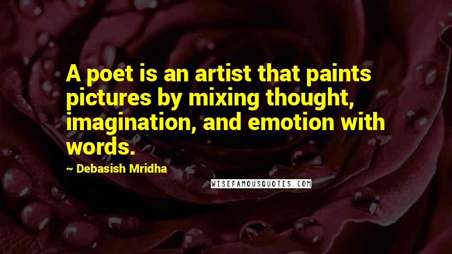 Debasish Mridha Quotes: A poet is an artist that paints pictures by mixing thought, imagination, and emotion with words.